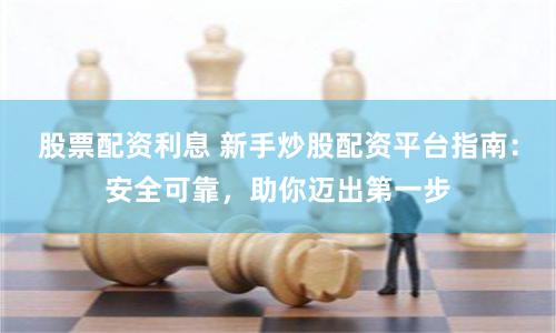 股票配资利息 新手炒股配资平台指南：安全可靠，助你迈出第一步